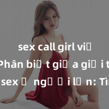 sex call girl việt nam Phân biệt giữa giới tính và sex ở người lớn: Tìm hiểu sự khác biệt và yếu tố quyết định