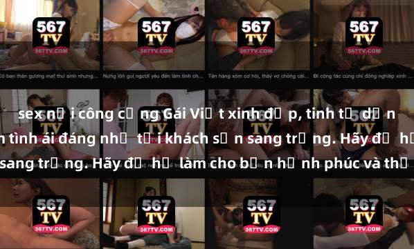 sex nơi công cộng Gái Việt xinh đẹp, tinh tế dẫn đường cho trải nghiệm tình ái đáng nhớ tại khách sạn sang trọng. Hãy để họ làm cho bạn hạnh phúc và thỏa mãn.