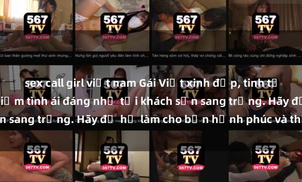 sex call girl việt nam Gái Việt xinh đẹp, tinh tế dẫn đường cho trải nghiệm tình ái đáng nhớ tại khách sạn sang trọng. Hãy để họ làm cho bạn hạnh phúc và thỏa mãn.