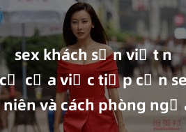sex khách sạn việt nam Nguy cơ của việc tiếp cận sex thiếu niên và cách phòng ngừa trong xã hội hiện đại