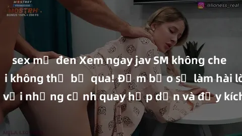 sex mỹ đen Xem ngay jav SM không che cực phê,  tuyệt vời không thể bỏ qua! Đảm bảo sẽ làm hài lòng bạn với những cảnh quay hấp dẫn và đầy kích thích. Hãy thưởng thức ngay!