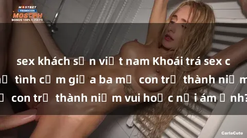 sex khách sạn việt nam Khoái trá sex cha con: Mối quan hệ tình cảm giữa ba mẹ con trở thành niềm vui hoặc nỗi ám ảnh?