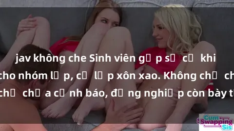 jav không che Sinh viên gặp sự cố khi nhầm gửi clip sex cho nhóm lớp, cả lớp xôn xao. Không chỉ chưa cảnh báo, đồng nghiệp còn bày tỏ sự quan ngại.