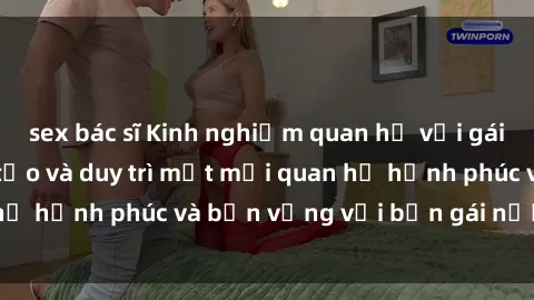 sex bác sĩ Kinh nghiệm quan hệ với gái Tây: Bí quyết để tạo và duy trì một mối quan hệ hạnh phúc và bền vững với bạn gái nước ngoại