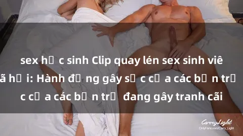 sex học sinh Clip quay lén sex sinh viên gây sốt mạng xã hội: Hành động gây sốc của các bạn trẻ đang gây tranh cãi