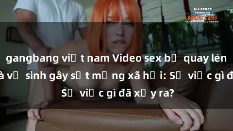 gangbang việt nam Video sex bị quay lén trong nhà vệ sinh gây sốt mạng xã hội: Sự việc gì đã xảy ra?
