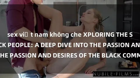 sex việt nam không che XPLORING THE SEXUALITY OF BLACK PEOPLE: A DEEP DIVE INTO THE PASSION AND DESIRES OF THE BLACK COMMUNITY