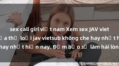 sex call girl việt nam Xem sex JAV vietsub HD, đỉnh cao của thể loại jav vietsub không che hay nhất hiện nay. Đảm bảo sẽ làm hài lòng mọi người.