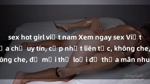 sex hot girl việt nam Xem ngay sex Việt Nam full HD tại địa chỉ uy tín, cập nhật liên tục, không che, đủ mọi thể loại để thỏa mãn nhu cầu của bạn.