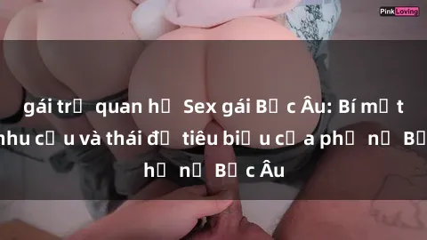 gái trẻ quan hệ Sex gái Bắc Âu: Bí mật về nhu cầu và thái độ tiêu biểu của phụ nữ Bắc Âu