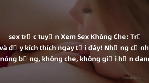 sex trực tuyến Xem Sex Không Che: Trải nghiệm mới lạ và đầy kích thích ngay tại đây! Những cảnh quay nóng bỏng, không che, không giới hạn đang chờ đón bạn. Đừng bỏ lỡ!