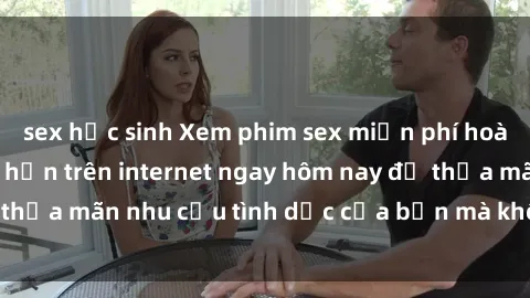 sex học sinh Xem phim sex miễn phí hoàn toàn không giới hạn trên internet ngay hôm nay để thỏa mãn nhu cầu tình dục của bạn mà không tốn chi phí.