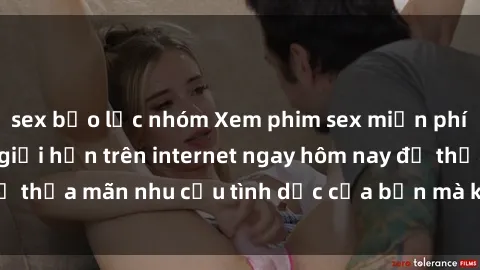 sex bạo lực nhóm Xem phim sex miễn phí hoàn toàn không giới hạn trên internet ngay hôm nay để thỏa mãn nhu cầu tình dục của bạn mà không tốn chi phí.