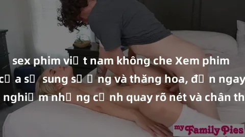 sex phim việt nam không che Xem phim sex HD: Đỉnh cao của sự sung sướng và thăng hoa, đến ngay để trải nghiệm những cảnh quay rõ nét và chân thực nhất. Hãy cùng khám phá!