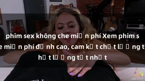 phim sex không che miễn phí Xem phim sex online miễn phí đỉnh cao, cam kết chất lượng tốt nhất