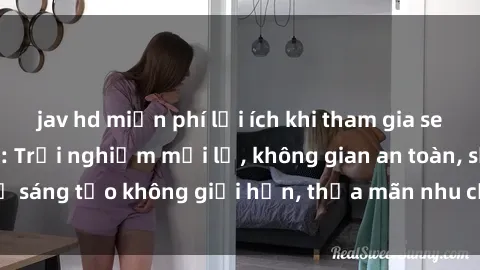 jav hd miễn phí lợi ích khi tham gia sex online không che: Trải nghiệm mới lạ, không gian an toàn, sự sáng tạo không giới hạn, thỏa mãn nhu cầu tình dục của bạn.