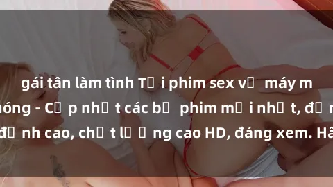 gái tân làm tình Tải phim sex về máy miễn phí và nhanh chóng - Cập nhật các bộ phim mới nhất, đỉnh cao, chất lượng cao HD, đáng xem. Hãy trải nghiệm ngay!