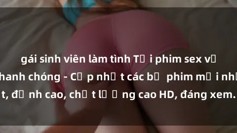 gái sinh viên làm tình Tải phim sex về máy miễn phí và nhanh chóng - Cập nhật các bộ phim mới nhất, đỉnh cao, chất lượng cao HD, đáng xem. Hãy trải nghiệm ngay!