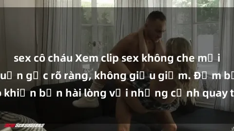 sex cô cháu Xem clip sex không che mới - Nguồn gốc từ nguồn gốc rõ ràng, không giấu giếm. Đảm bảo khiến bạn hài lòng với những cảnh quay táo bạo và đầy kích thích.