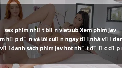 sex phim nhật bản vietsub Xem phim jav online: trải nghiệm hấp dẫn và lôi cuốn ngay tại nhà với danh sách phim jav hot nhất được cập nhật liên tục.