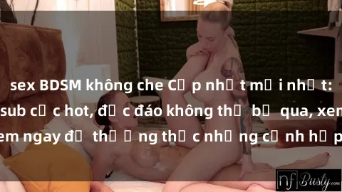 sex BDSM không che Cập nhật mới nhất: Top phim JAV Vietsub cực hot, độc đáo không thể bỏ qua, xem ngay để thưởng thức những cảnh hấp dẫn và đầy kích thích!