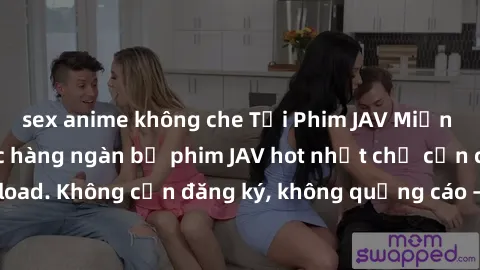 sex anime không che Tải Phim JAV Miễn Phí - Thưởng thức hàng ngàn bộ phim JAV hot nhất chỉ cần click download. Không cần đăng ký, không quảng cáo - Dễ dàng tải về và xem online!