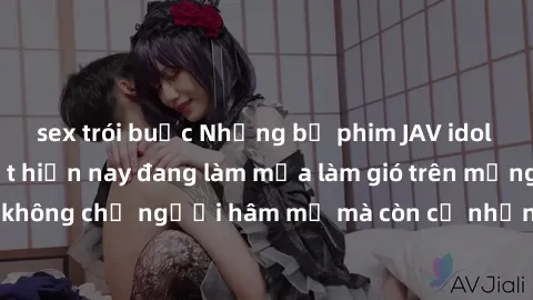 sex trói buộc Những bộ phim JAV idol không che hot nhất hiện nay đang làm mưa làm gió trên mạng, hấp dẫn không chỉ người hâm mộ mà còn cả những ai mới tìm hiểu về thể loại này!