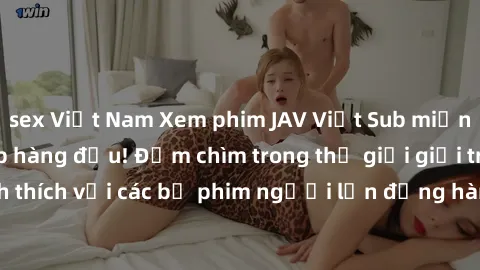 sex Việt Nam Xem phim JAV Việt Sub miễn phí tại trang web hàng đầu! Đắm chìm trong thế giới giải trí đầy kích thích với các bộ phim người lớn đồng hành bằng tiếng Việt subtitled.