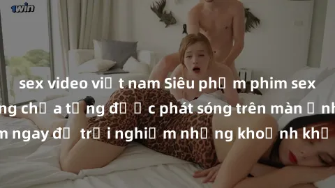 sex video việt nam Siêu phẩm phim sex sinh viên nổi tiếng chưa từng được phát sóng trên màn ảnh! Xem ngay để trải nghiệm những khoảnh khắc đầy kích thích và đam mê!