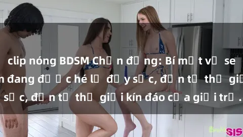 clip nóng BDSM Chấn động: Bí mật về sex nữ sinh Việt Nam đang được hé lộ đầy sốc, đến từ thế giới kín đáo của giới trẻ.