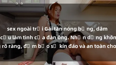sex ngoài trời Gái tân nóng bỏng, dâm đãng thỏa mãn nhu cầu làm tình của đàn ông. Nhận dạng không rõ ràng, đảm bảo sự kín đáo và an toàn cho trải nghiệm tuyệt vời.