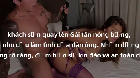 khách sạn quay lén Gái tân nóng bỏng, dâm đãng thỏa mãn nhu cầu làm tình của đàn ông. Nhận dạng không rõ ràng, đảm bảo sự kín đáo và an toàn cho trải nghiệm tuyệt vời.
