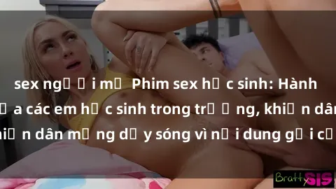 sex người mỹ Phim sex học sinh: Hành động nóng bỏng của các em học sinh trong trường, khiến dân mạng dậy sóng vì nội dung gợi cảm và kích thích.