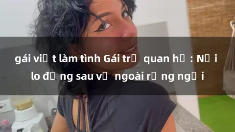 gái việt làm tình Gái trẻ quan hệ: Nỗi lo đằng sau vẻ ngoài rạng ngời