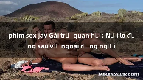 phim sex jav Gái trẻ quan hệ: Nỗi lo đằng sau vẻ ngoài rạng ngời