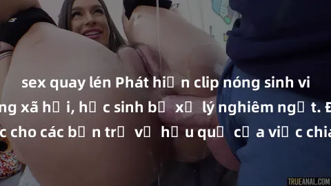 sex quay lén Phát hiện clip nóng sinh viên gây sốt trên mạng xã hội, học sinh bị xử lý nghiêm ngặt. Đây là cảnh giác cho các bạn trẻ về hậu quả của việc chia sẻ thông tin trái phép trên internet.