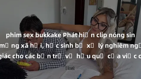 phim sex bukkake Phát hiện clip nóng sinh viên gây sốt trên mạng xã hội, học sinh bị xử lý nghiêm ngặt. Đây là cảnh giác cho các bạn trẻ về hậu quả của việc chia sẻ thông tin trái phép trên internet.