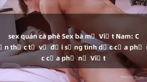 sex quán cà phê Sex bà mẹ Việt Nam: Câu chuyện thực tế về đời sống tình dục của phụ nữ Việt