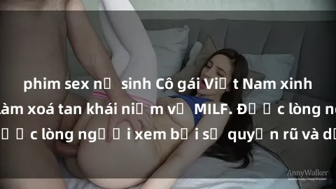 phim sex nữ sinh Cô gái Việt Nam xinh đẹp và gợi cảm làm xoá tan khái niệm về MILF. Được lòng người xem bởi sự quyến rũ và dễ thương.