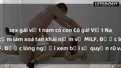 sex gái việt nam có con Cô gái Việt Nam xinh đẹp và gợi cảm làm xoá tan khái niệm về MILF. Được lòng người xem bởi sự quyến rũ và dễ thương.