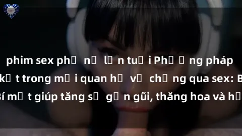 phim sex phụ nữ lớn tuổi Phương pháp tăng cường gắn kết trong mối quan hệ vợ chồng qua sex: Bí mật giúp tăng sự gần gũi, thăng hoa và hạnh phúc cho cặp đôi