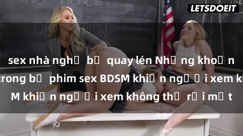 sex nhà nghỉ bị quay lén Những khoảnh khắc hấp dẫn trong bộ phim sex BDSM khiến người xem không thể rời mắt