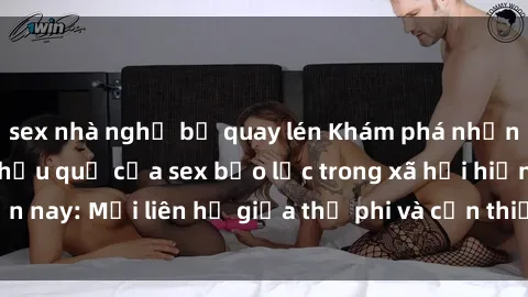 sex nhà nghỉ bị quay lén Khám phá những nguyên nhân và hậu quả của sex bạo lực trong xã hội hiện nay: Mối liên hệ giữa thị phi và cần thiết phải ngăn chặn.