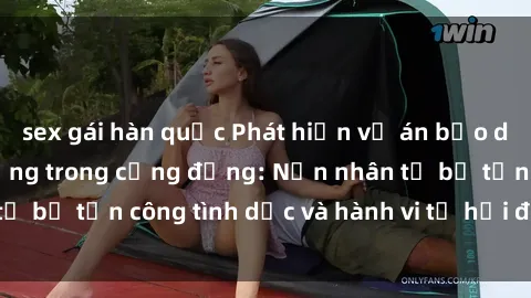 sex gái hàn quốc Phát hiện vụ án bạo dâm sex gây chấn động trong cộng đồng: Nạn nhân tố bị tấn công tình dục và hành vi tệ hại được tiết lộ