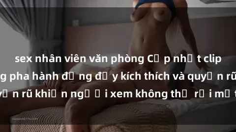 sex nhân viên văn phòng Cập nhật clip nóng BDSM: Những pha hành động đầy kích thích và quyến rũ khiến người xem không thể rời mắt. Đừng bỏ lỡ!