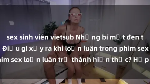 sex sinh viên vietsub Những bí mật đen tối trong gia đình: Điều gì xảy ra khi loạn luân trong phim sex loạn luân trở thành hiện thực? Hấp dẫn và gây sốc!