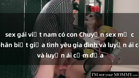 sex gái việt nam có con Chuyện sex mẹ con: Sự phân biệt giữa tình yêu gia đình và luyến ái cấm địa