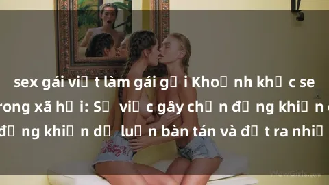 sex gái việt làm gái gọi Khoảnh khắc sex cô cháu gây sốc trong xã hội: Sự việc gây chấn động khiến dư luận bàn tán và đặt ra nhiều tranh cãi.