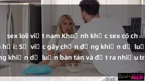 sex loli việt nam Khoảnh khắc sex cô cháu gây sốc trong xã hội: Sự việc gây chấn động khiến dư luận bàn tán và đặt ra nhiều tranh cãi.