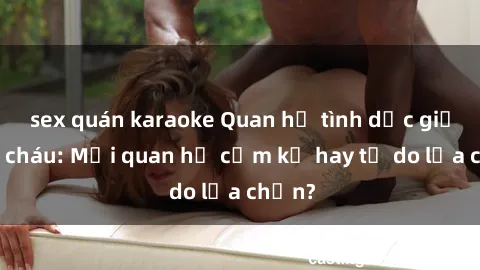 sex quán karaoke Quan hệ tình dục giữa ông cháu: Mối quan hệ cấm kỵ hay tự do lựa chọn?